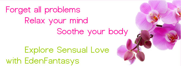 Forget all problems. Relax your mind. Soothe your body. Explore Sensual Love with EdenFantasys.