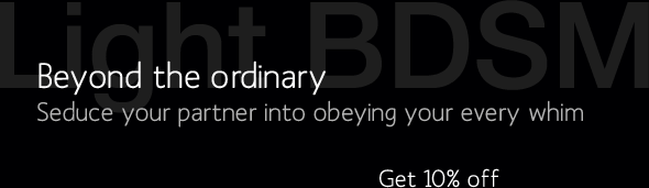 Light BDSM. Beyong the ordinary. Seduce your partner into obeying your every whim. Get 10% off