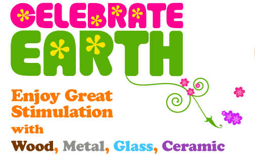 Celebrate Earth. Enjoy Great Stimulation with Wood, Metal, Glass, Ceramic