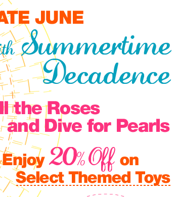 Celebrate June with Summertime Decadence. Smell the Roses and Dive for Pearls. Enjoy 20% Off on Select Themed Toys