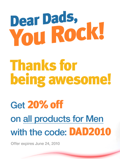 Dear Dads, You Rock! Thanks for being awesome! Get 20% off on all products for Men with the code: DAD2010. Offer expires June 24, 2010