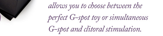 Created to be enjoyed by women and couples, the G-Ki's adjustible form allows you to choose between the perfect G-spot toy or simultaneous G-spot and clitoral strimulation.