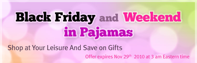 Black Friday and Weekend in Pajamas. Shop at Your Leisure And Save on Gifts. Offer expires November 29, 2010 at 3 am Eastern time