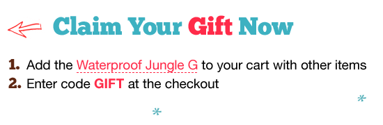 Claim Your Gift Now. 1.Add the Waterproof Jungle G to your cart with other items. 2.Enter code GIFT at the checkout