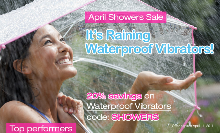April Showers Sale. It's Raining Waterproof Vibrators! 20% savings on Waterproof Vibrators with code: SHOWERS. Offer expires April 14, 2011