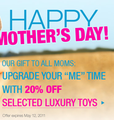 Happy Mother's Day! Our gift to all moms: Upgrade Your "Me" Time with 20% Off on Selected Luxury Toys. Offer expires May 12, 2011