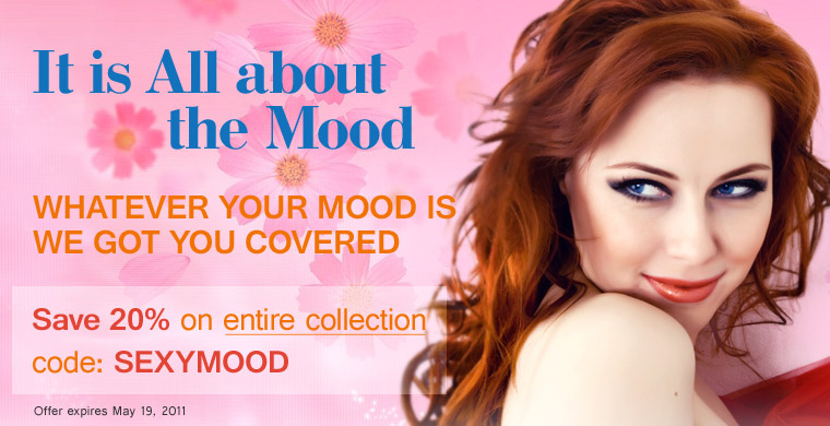 It is All about the Mood. Whatever your mood is we got you covered. Save 20% on entire collection with code: SEXYMOOD. Offer expires May 19, 2011